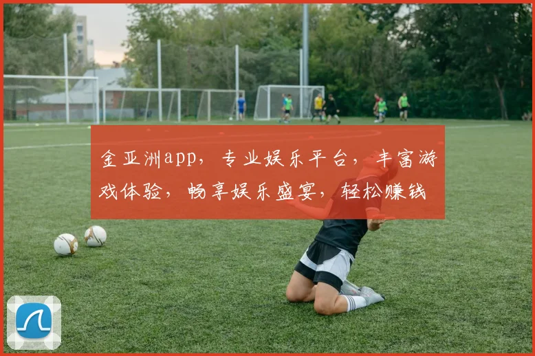 金亚洲app，专业娱乐平台，丰富游戏体验，畅享娱乐盛宴，轻松赚钱，值得信赖