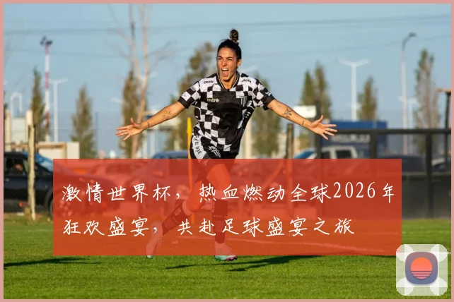 激情世界杯，热血燃动全球2026年狂欢盛宴，共赴足球盛宴之旅