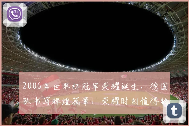 2006年世界杯冠军荣耀诞生，德国队书写辉煌篇章，荣耀时刻值得铭记