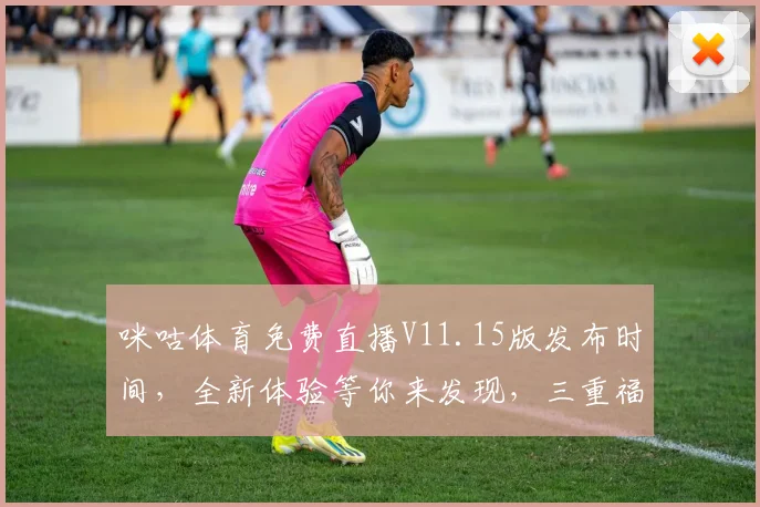 咪咕体育免费直播V11.15版发布时间，全新体验等你来发现，三重福利来袭
