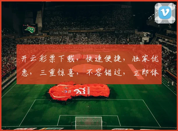 开云彩票下载，快速便捷，独家优惠，三重惊喜，不容错过，立即体验