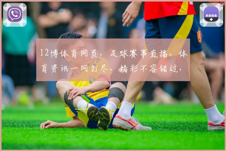 12博体育网页，足球赛事直播，体育资讯一网打尽，精彩不容错过，尽在12博体育