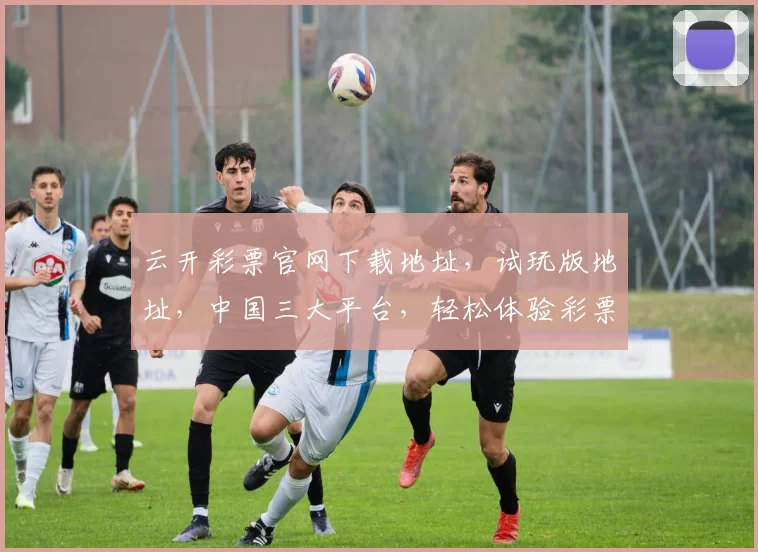 云开彩票官网下载地址，试玩版地址，中国三大平台，轻松体验彩票乐趣，一网打尽