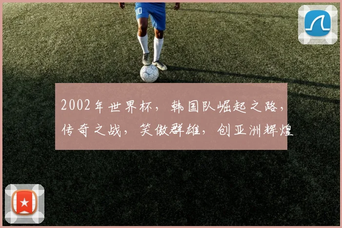 2002年世界杯，韩国队崛起之路，传奇之战，笑傲群雄，创亚洲辉煌