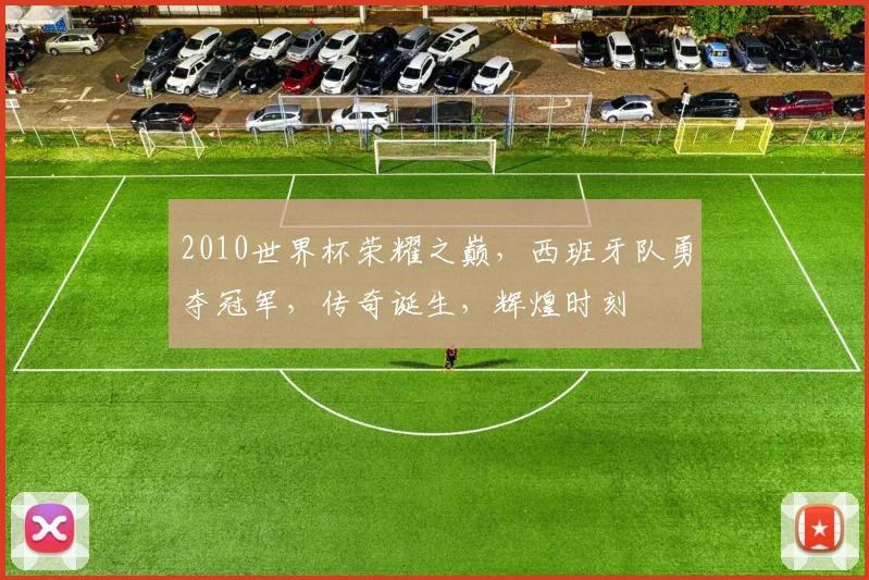 2010世界杯荣耀之巅，西班牙队勇夺冠军，传奇诞生，辉煌时刻