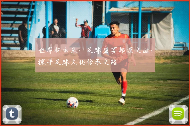 世界杯由来，足球盛宴起源之谜，探寻足球文化传承之路