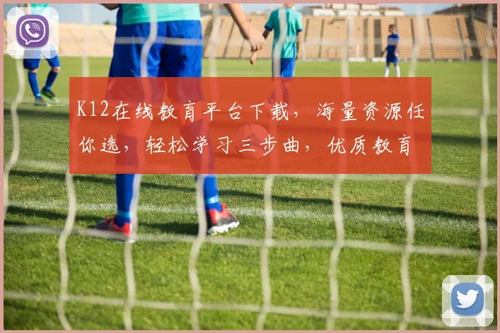 K12在线教育平台下载，海量资源任你选，轻松学习三步曲，优质教育触手可及，一站式学习体验