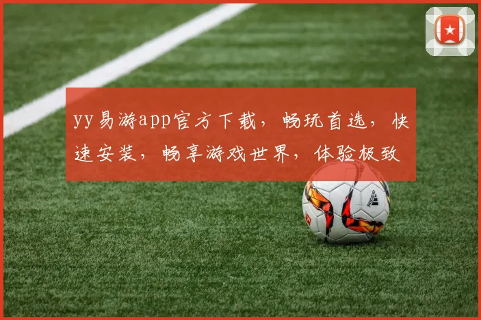yy易游app官方下载，畅玩首选，快速安装，畅享游戏世界，体验极致娱乐