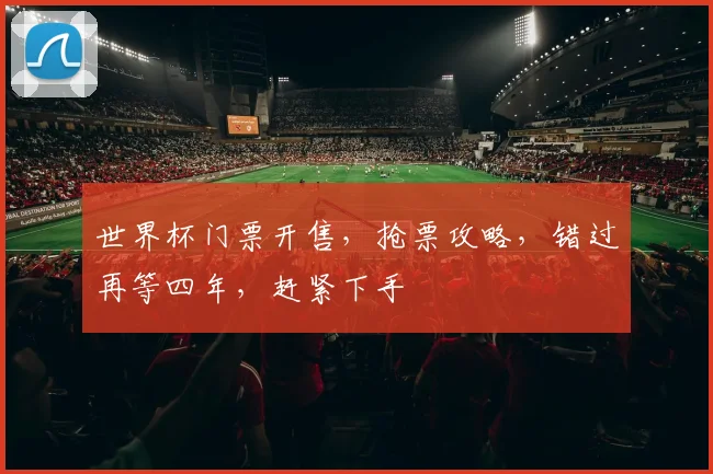 世界杯门票开售，抢票攻略，错过再等四年，赶紧下手